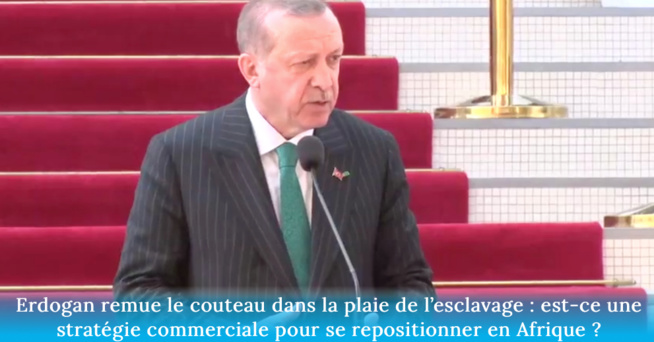 Erdogan remue le couteau dans la plaie de l’esclavage : est-ce une stratégie commerciale pour se repositionner en Afrique ?